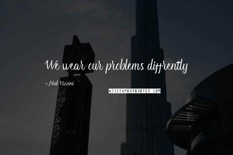 Ned Vizzini Quotes: We wear our problems diffrently