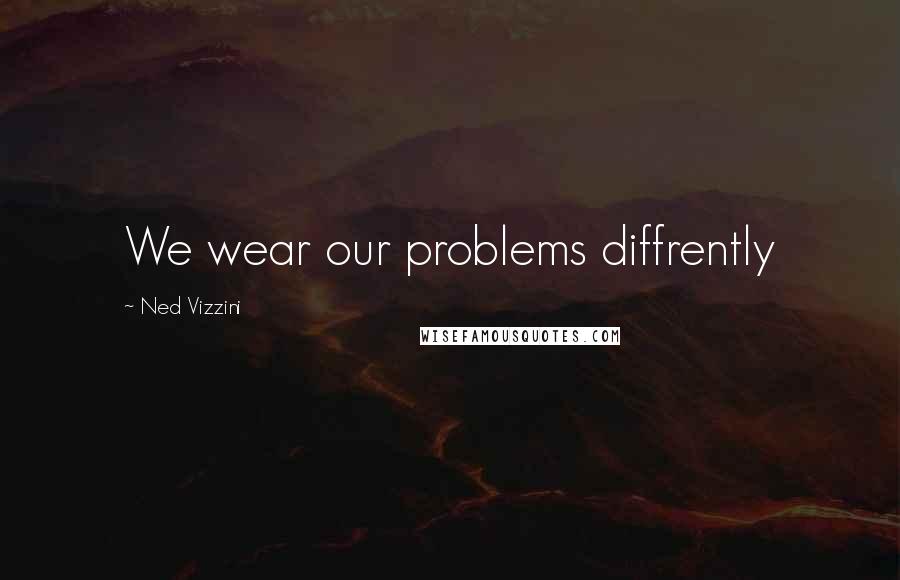 Ned Vizzini Quotes: We wear our problems diffrently