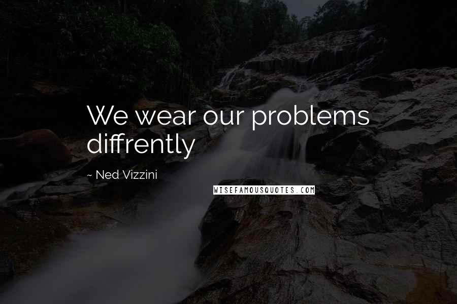 Ned Vizzini Quotes: We wear our problems diffrently