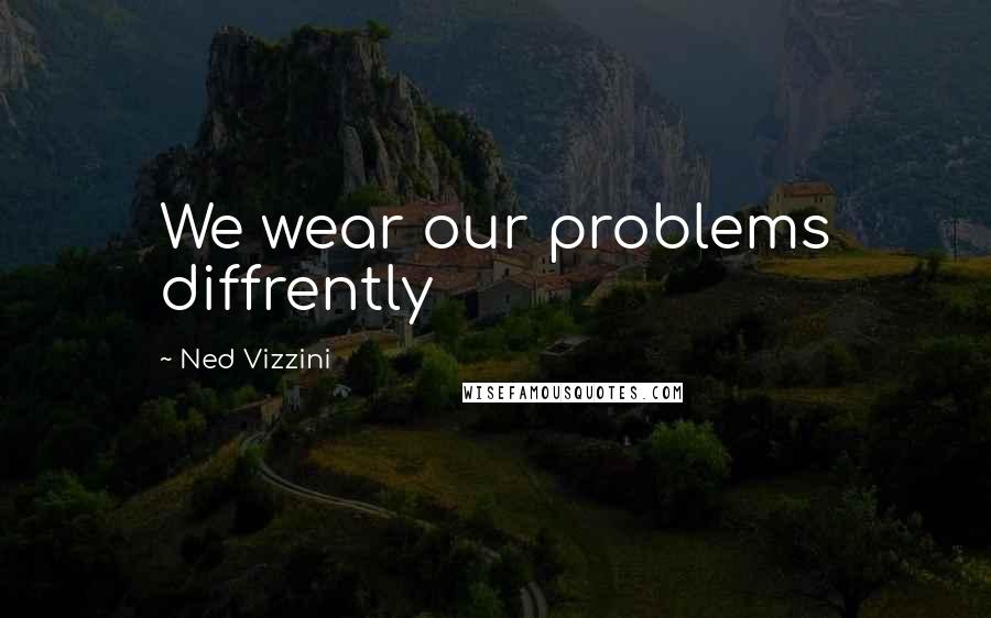 Ned Vizzini Quotes: We wear our problems diffrently