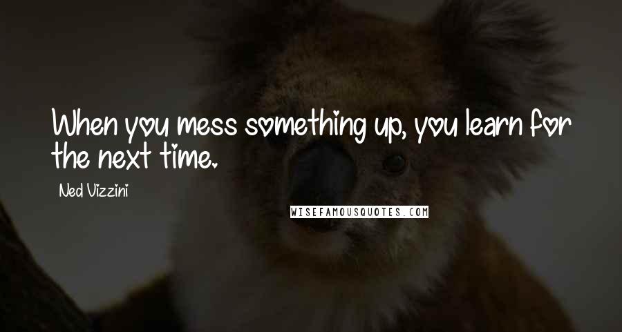Ned Vizzini Quotes: When you mess something up, you learn for the next time.