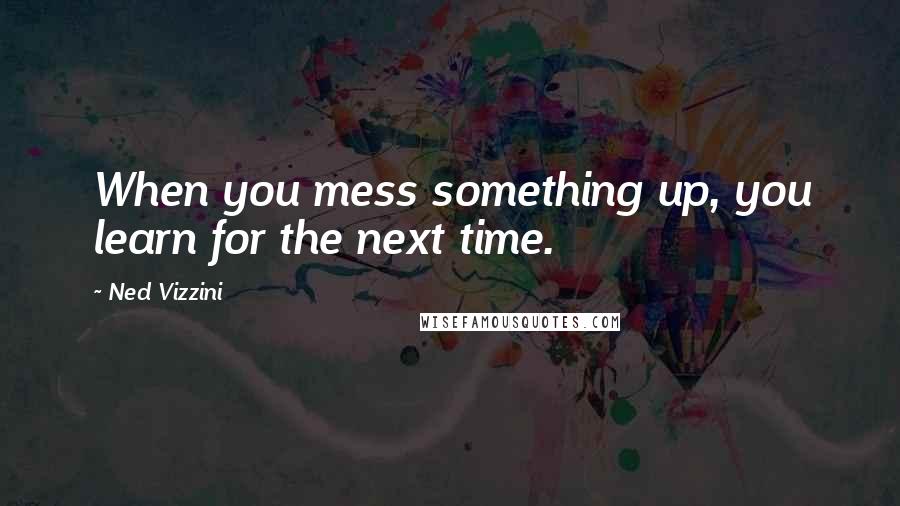 Ned Vizzini Quotes: When you mess something up, you learn for the next time.