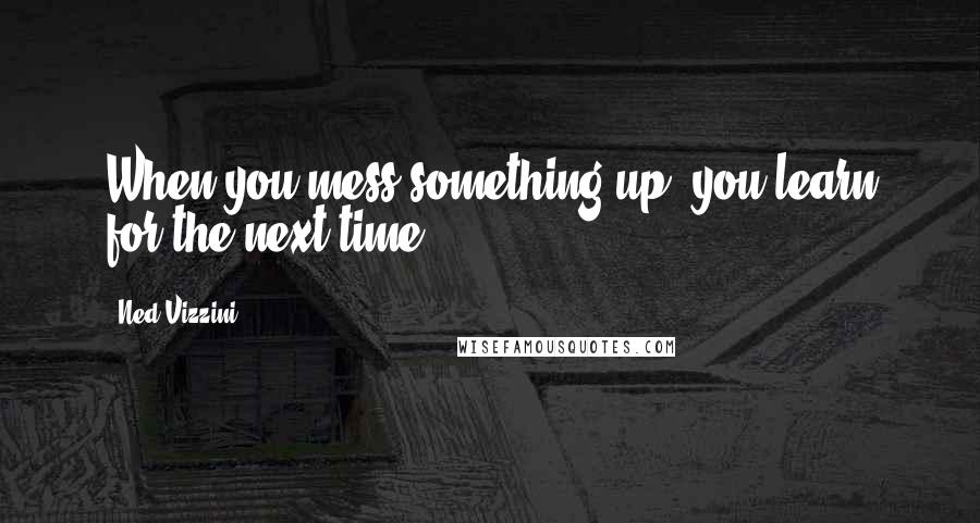 Ned Vizzini Quotes: When you mess something up, you learn for the next time.