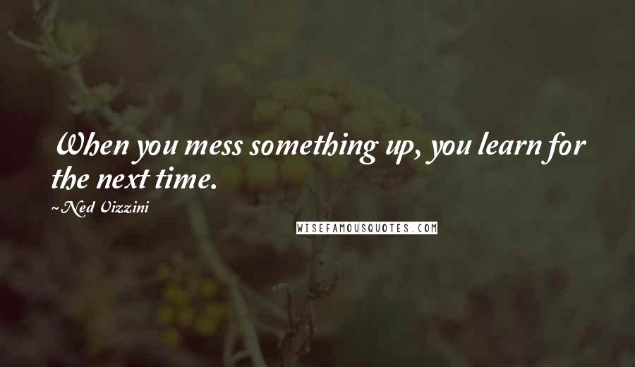 Ned Vizzini Quotes: When you mess something up, you learn for the next time.