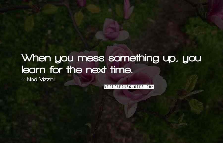 Ned Vizzini Quotes: When you mess something up, you learn for the next time.