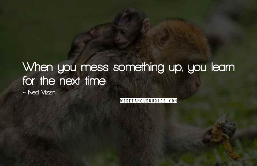 Ned Vizzini Quotes: When you mess something up, you learn for the next time.