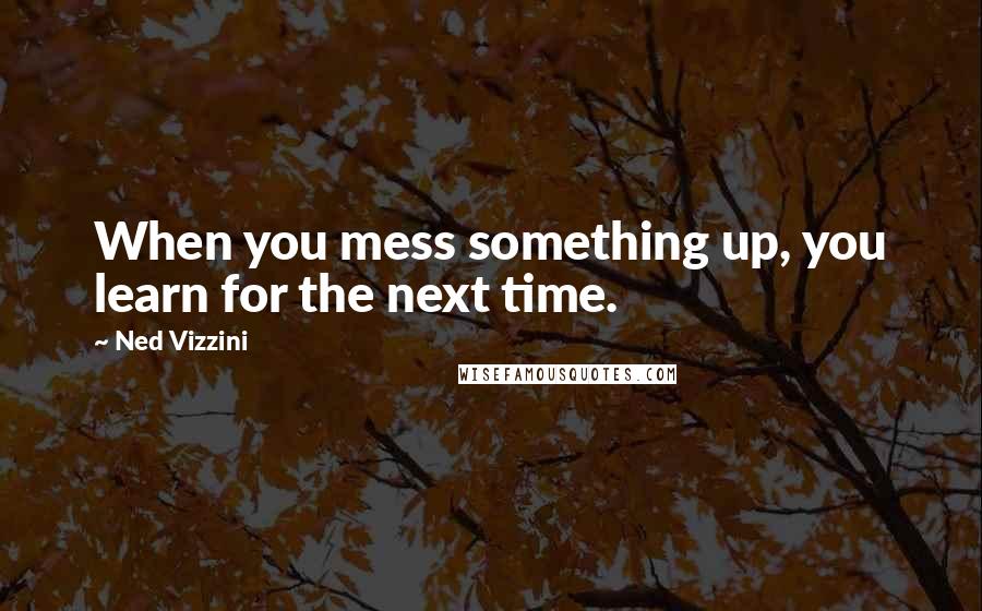 Ned Vizzini Quotes: When you mess something up, you learn for the next time.