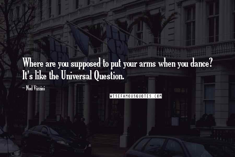 Ned Vizzini Quotes: Where are you supposed to put your arms when you dance? It's like the Universal Question.