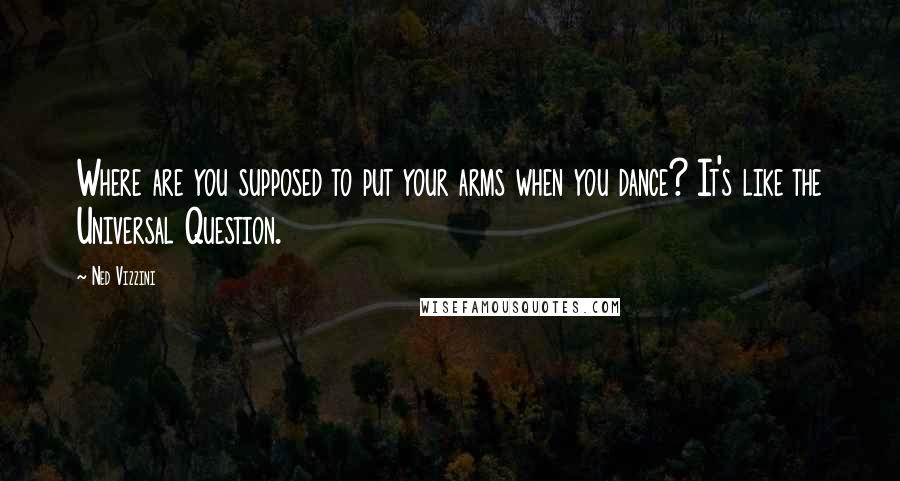 Ned Vizzini Quotes: Where are you supposed to put your arms when you dance? It's like the Universal Question.