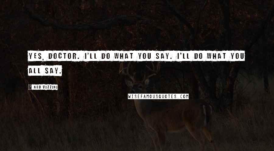 Ned Vizzini Quotes: Yes, Doctor. I'll do what you say. I'll do what you all say.