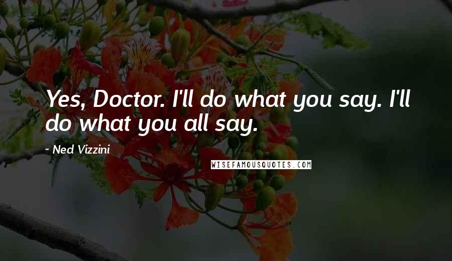 Ned Vizzini Quotes: Yes, Doctor. I'll do what you say. I'll do what you all say.