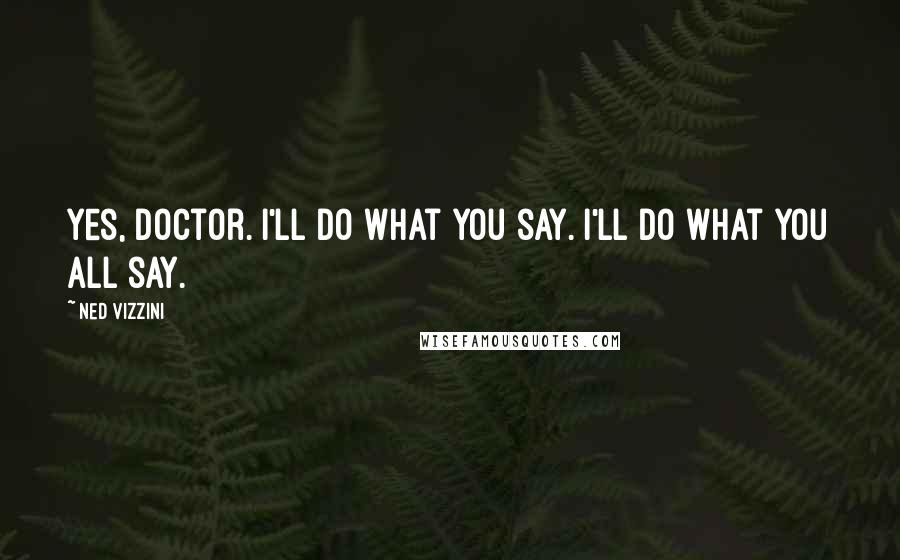 Ned Vizzini Quotes: Yes, Doctor. I'll do what you say. I'll do what you all say.