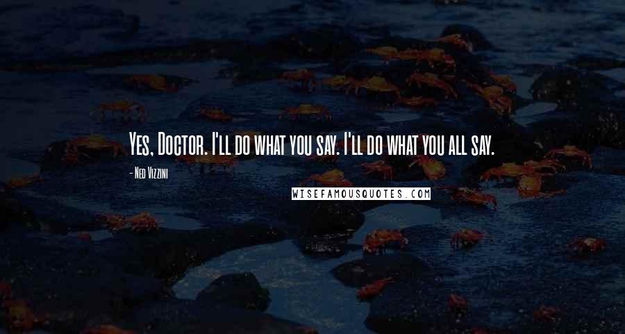 Ned Vizzini Quotes: Yes, Doctor. I'll do what you say. I'll do what you all say.