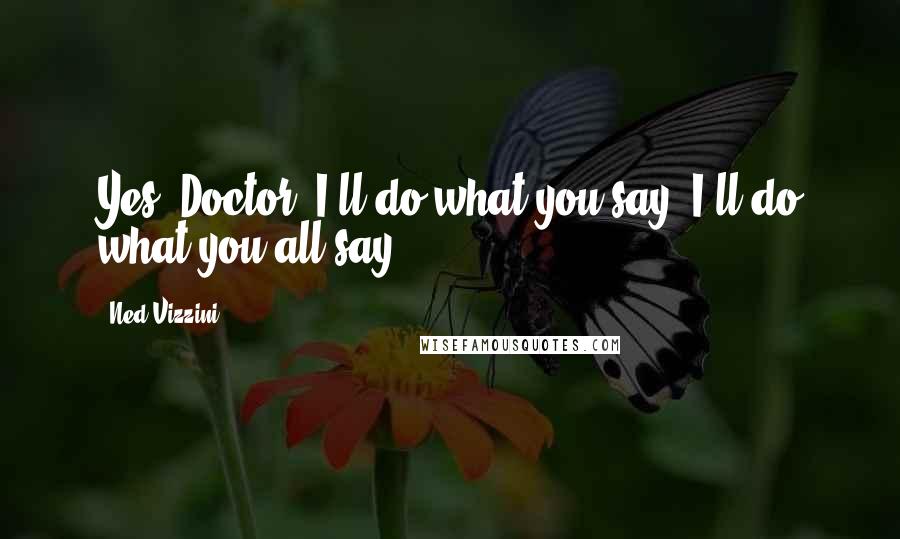 Ned Vizzini Quotes: Yes, Doctor. I'll do what you say. I'll do what you all say.