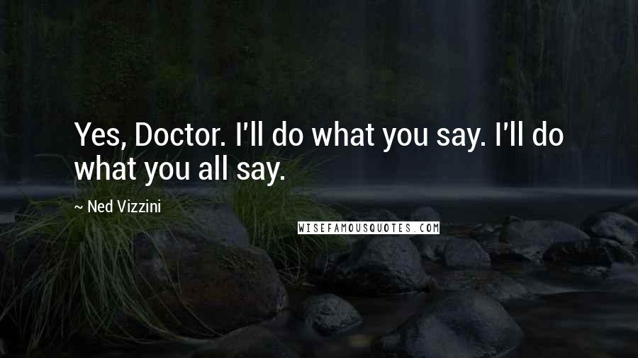 Ned Vizzini Quotes: Yes, Doctor. I'll do what you say. I'll do what you all say.