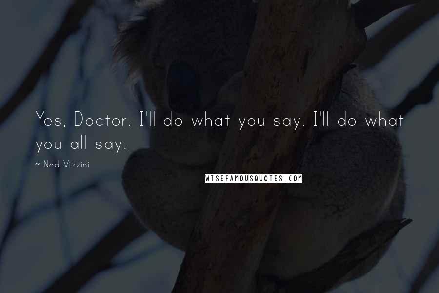 Ned Vizzini Quotes: Yes, Doctor. I'll do what you say. I'll do what you all say.