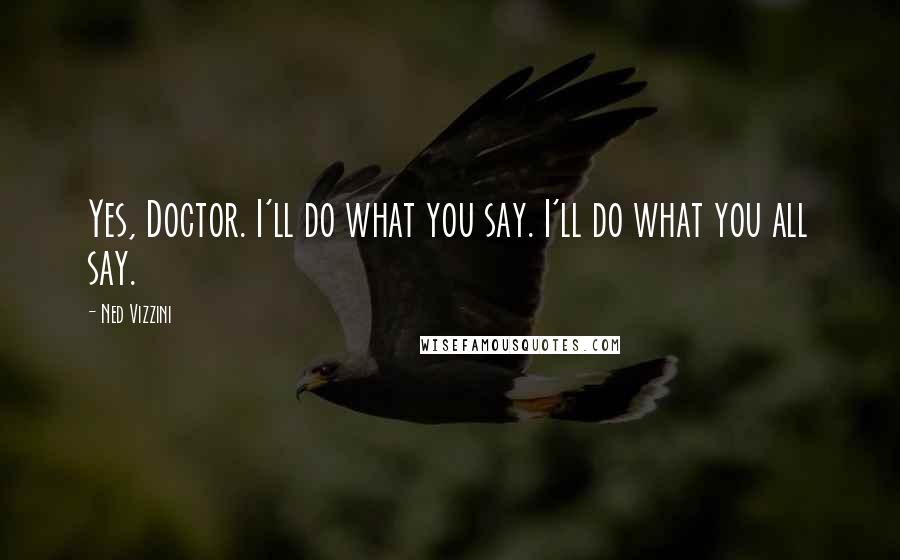 Ned Vizzini Quotes: Yes, Doctor. I'll do what you say. I'll do what you all say.