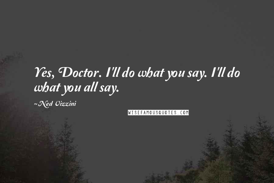 Ned Vizzini Quotes: Yes, Doctor. I'll do what you say. I'll do what you all say.