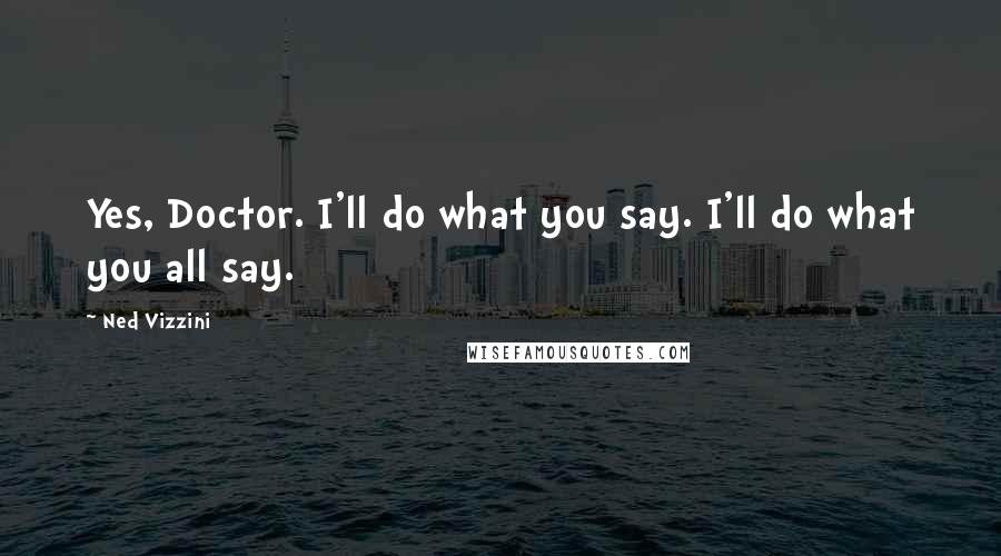 Ned Vizzini Quotes: Yes, Doctor. I'll do what you say. I'll do what you all say.