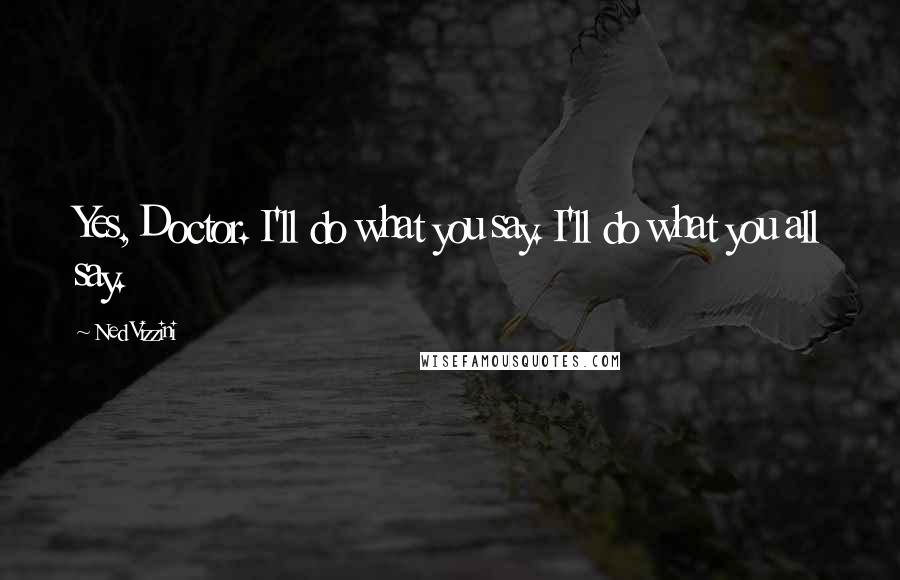Ned Vizzini Quotes: Yes, Doctor. I'll do what you say. I'll do what you all say.