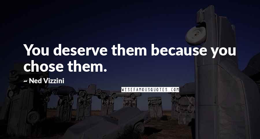 Ned Vizzini Quotes: You deserve them because you chose them.