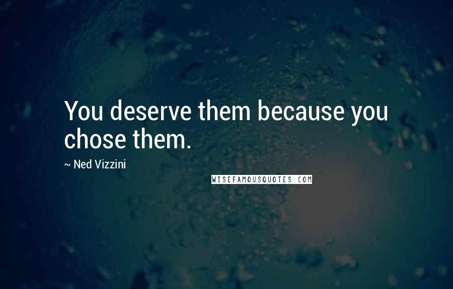 Ned Vizzini Quotes: You deserve them because you chose them.