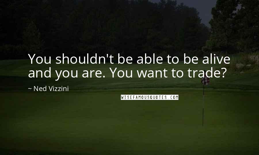 Ned Vizzini Quotes: You shouldn't be able to be alive and you are. You want to trade?