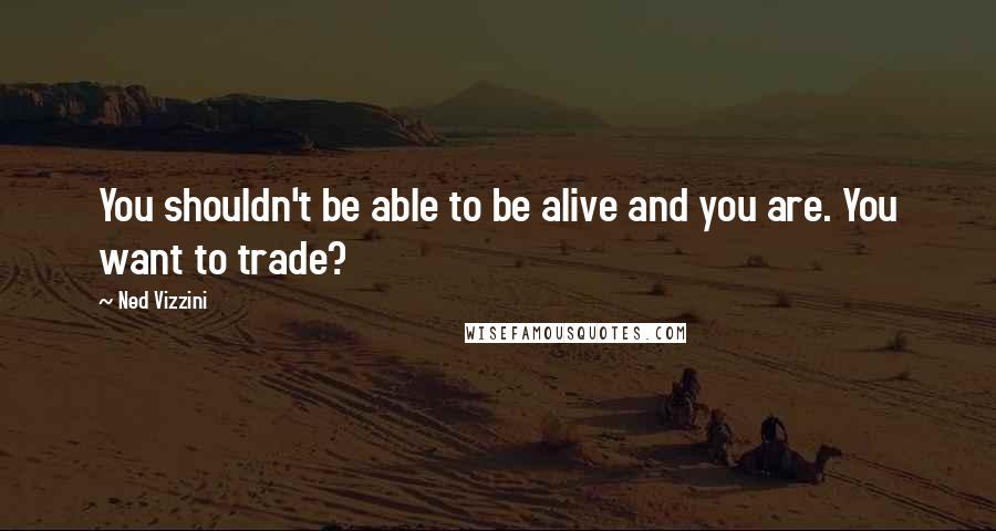 Ned Vizzini Quotes: You shouldn't be able to be alive and you are. You want to trade?