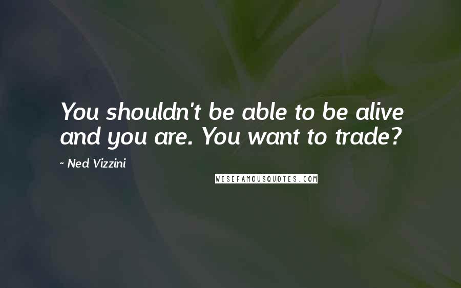 Ned Vizzini Quotes: You shouldn't be able to be alive and you are. You want to trade?