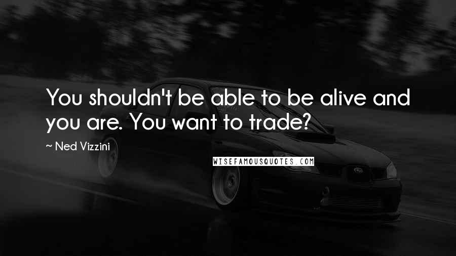 Ned Vizzini Quotes: You shouldn't be able to be alive and you are. You want to trade?