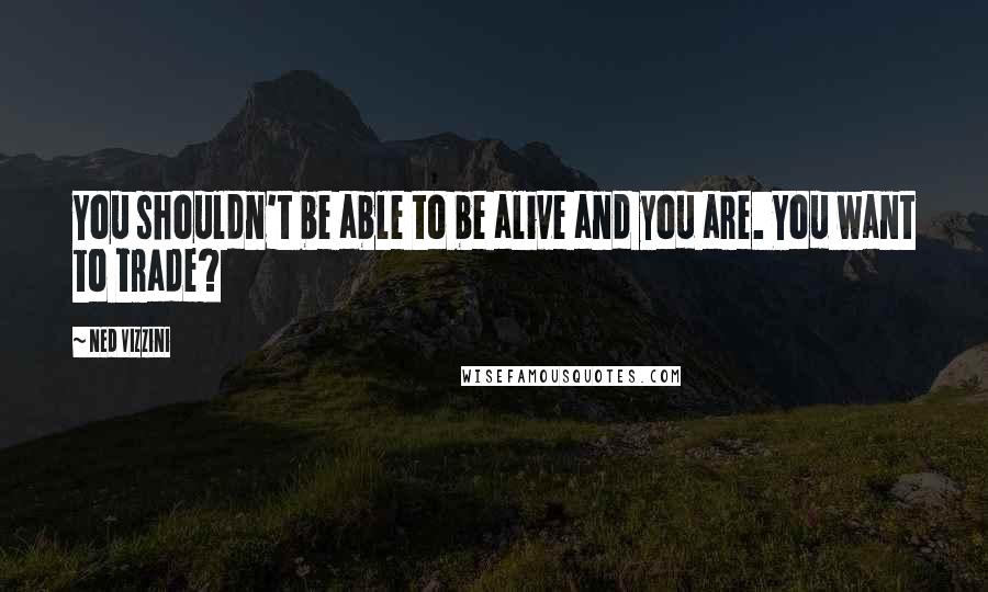 Ned Vizzini Quotes: You shouldn't be able to be alive and you are. You want to trade?