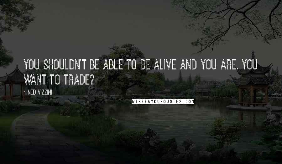 Ned Vizzini Quotes: You shouldn't be able to be alive and you are. You want to trade?