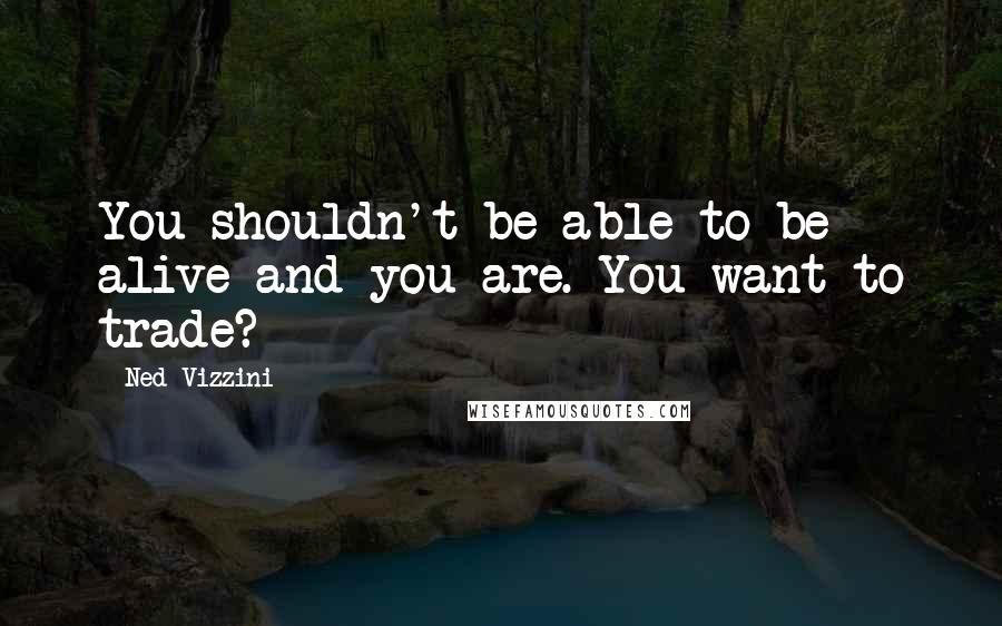 Ned Vizzini Quotes: You shouldn't be able to be alive and you are. You want to trade?