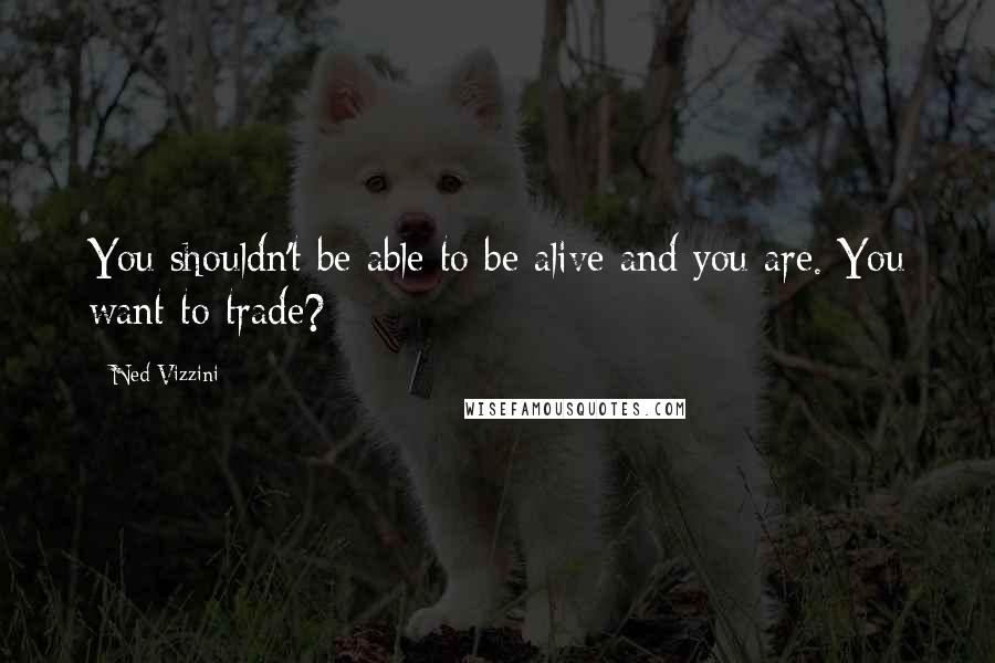 Ned Vizzini Quotes: You shouldn't be able to be alive and you are. You want to trade?