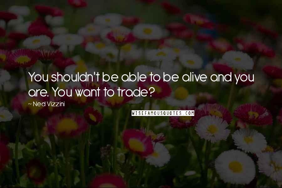 Ned Vizzini Quotes: You shouldn't be able to be alive and you are. You want to trade?