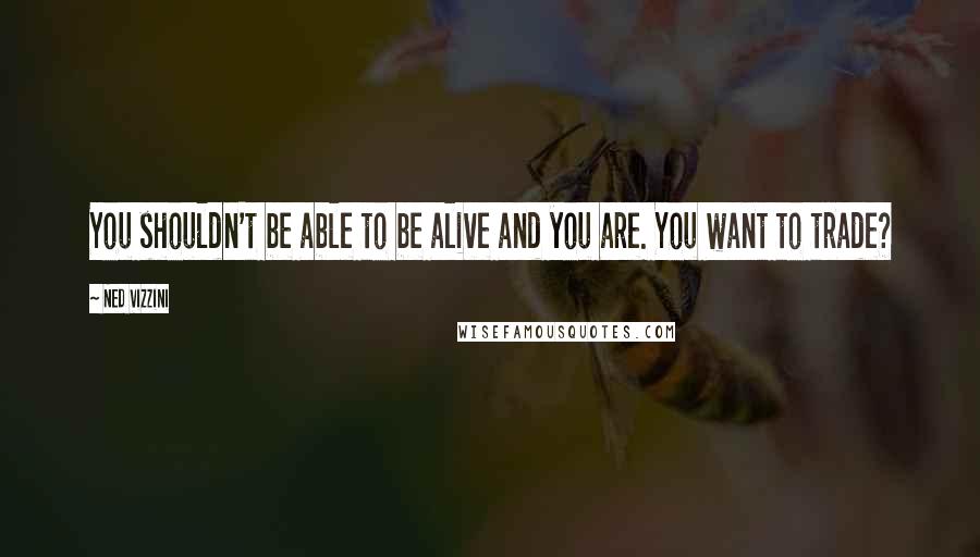 Ned Vizzini Quotes: You shouldn't be able to be alive and you are. You want to trade?