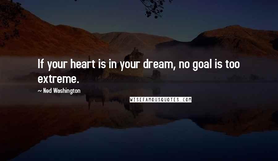 Ned Washington Quotes: If your heart is in your dream, no goal is too extreme.