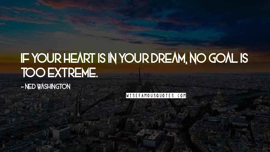 Ned Washington Quotes: If your heart is in your dream, no goal is too extreme.