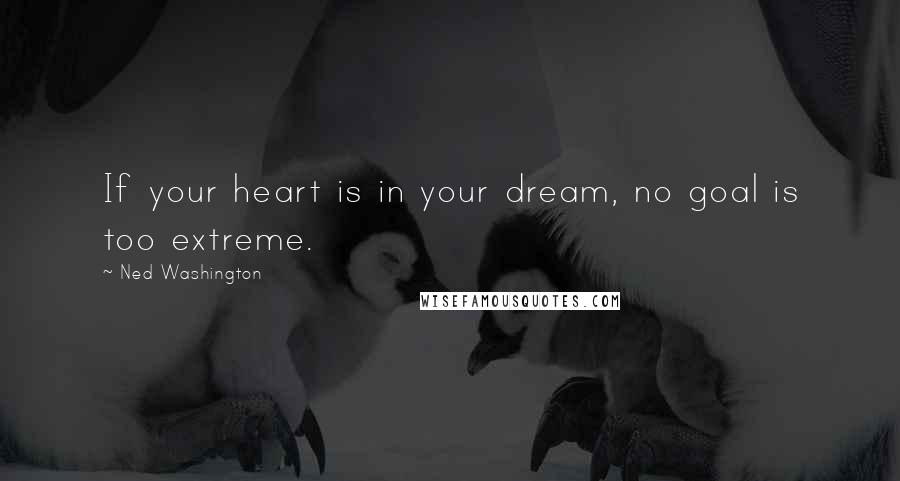 Ned Washington Quotes: If your heart is in your dream, no goal is too extreme.