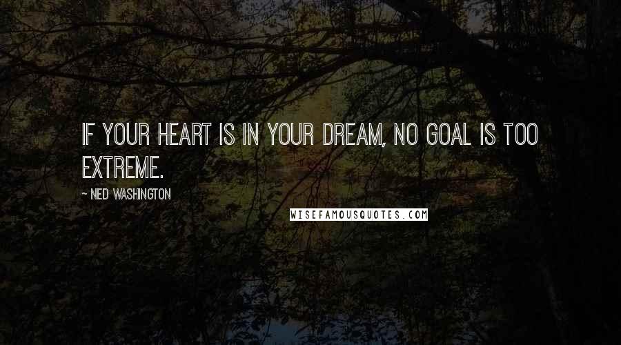 Ned Washington Quotes: If your heart is in your dream, no goal is too extreme.