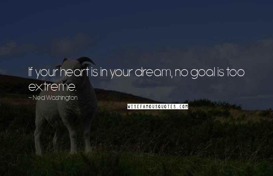 Ned Washington Quotes: If your heart is in your dream, no goal is too extreme.