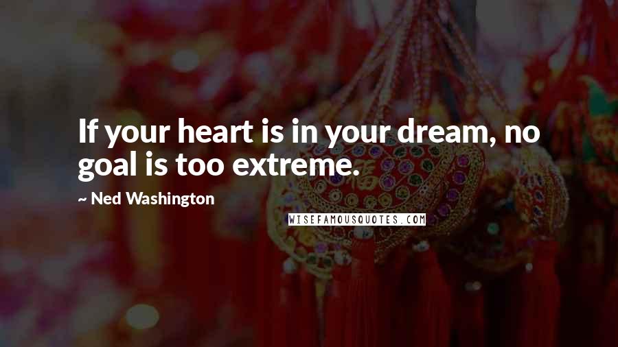 Ned Washington Quotes: If your heart is in your dream, no goal is too extreme.