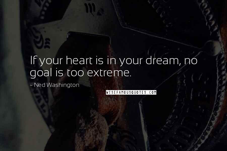 Ned Washington Quotes: If your heart is in your dream, no goal is too extreme.