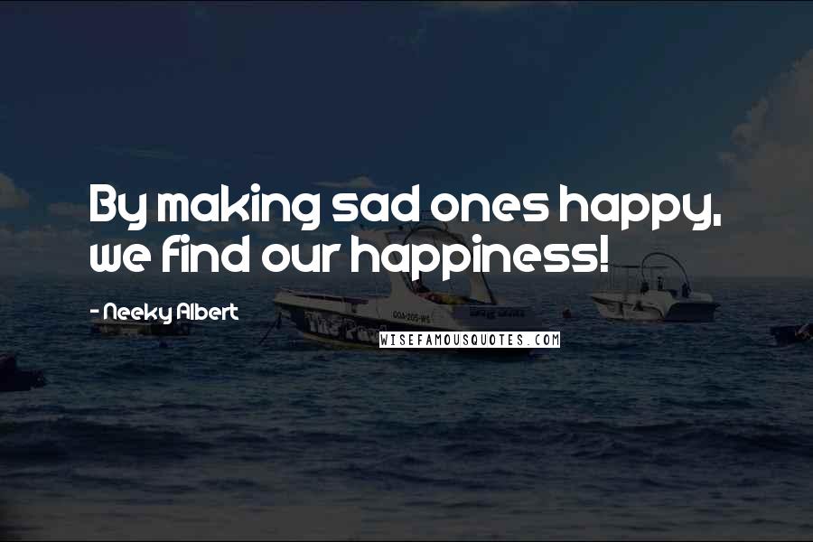 Neeky Albert Quotes: By making sad ones happy, we find our happiness!