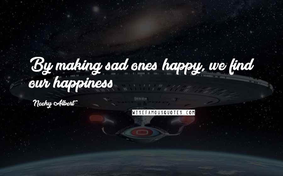 Neeky Albert Quotes: By making sad ones happy, we find our happiness!