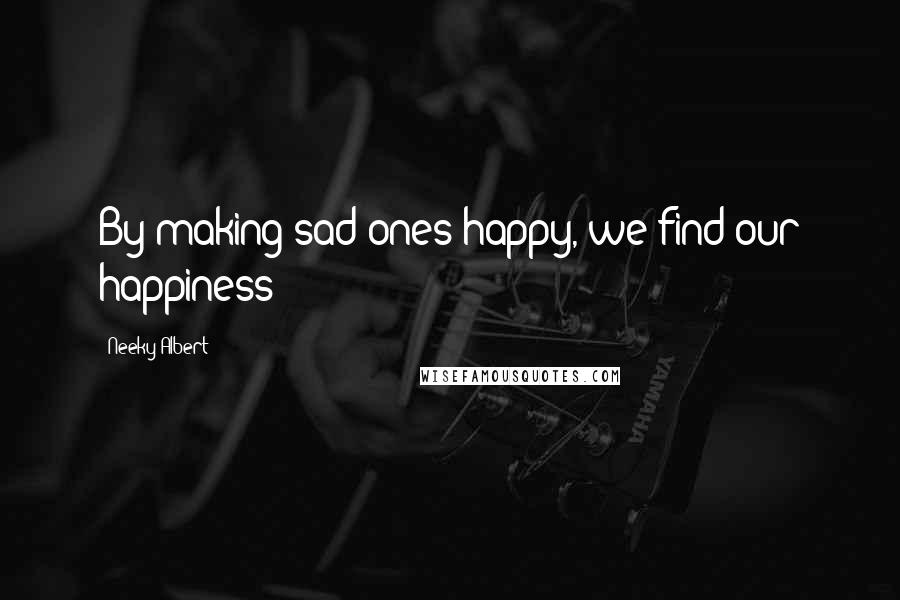 Neeky Albert Quotes: By making sad ones happy, we find our happiness!