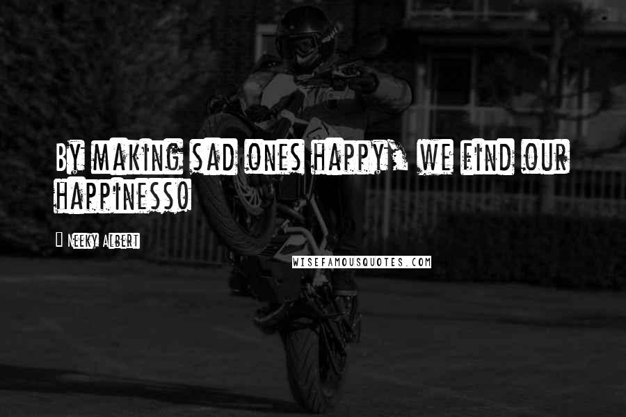 Neeky Albert Quotes: By making sad ones happy, we find our happiness!