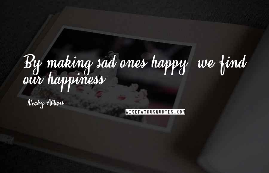 Neeky Albert Quotes: By making sad ones happy, we find our happiness!