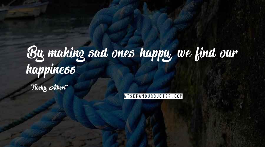 Neeky Albert Quotes: By making sad ones happy, we find our happiness!