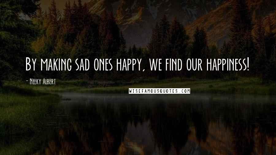 Neeky Albert Quotes: By making sad ones happy, we find our happiness!